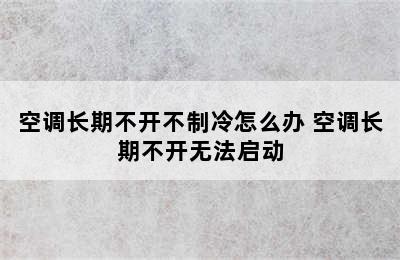 空调长期不开不制冷怎么办 空调长期不开无法启动